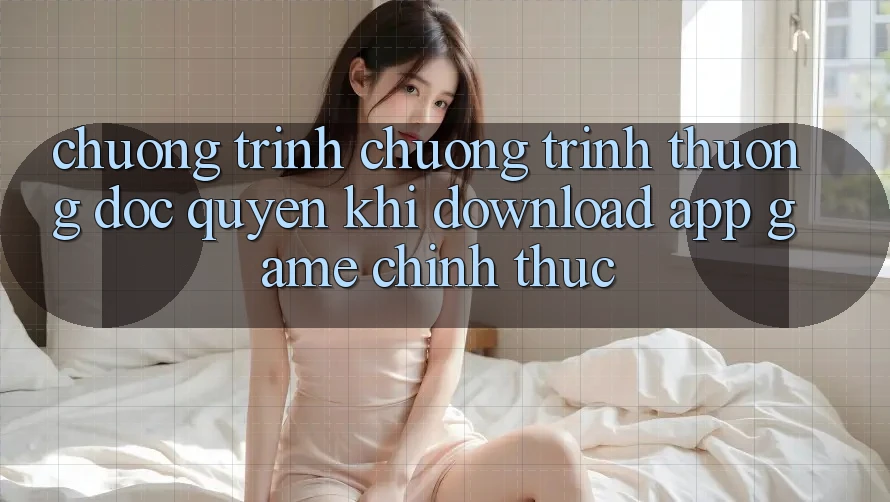 Chương Trình Chương trình thưởng Độc Quyền Khi Download App Game Chính Thức
