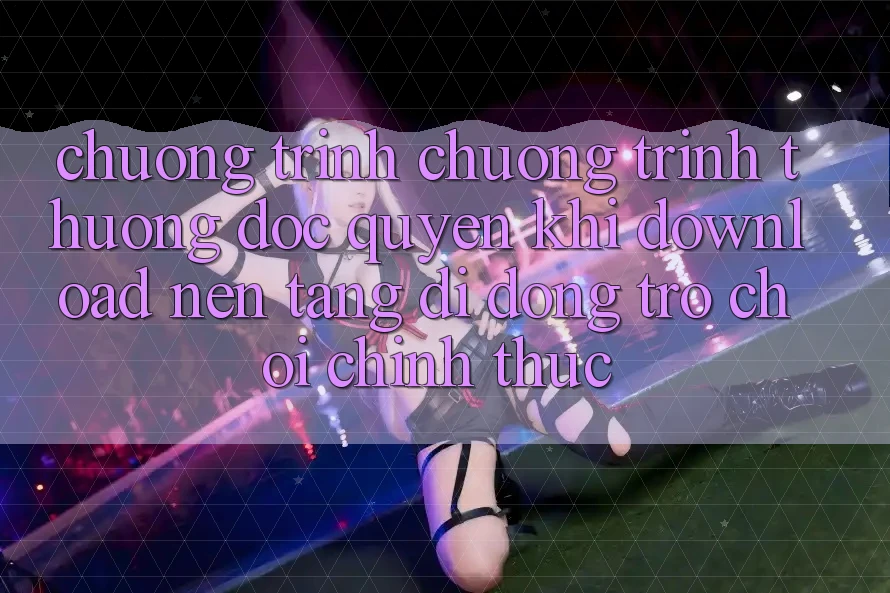 Chương Trình Chương trình thưởng Độc Quyền Khi Download Nền tảng di động Trò chơi Chính Thức