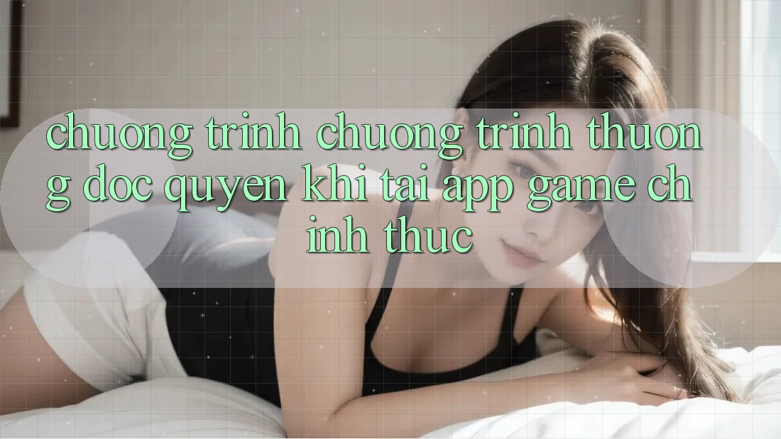 Chương Trình Chương trình thưởng Độc Quyền Khi Tải App Game Chính Thức