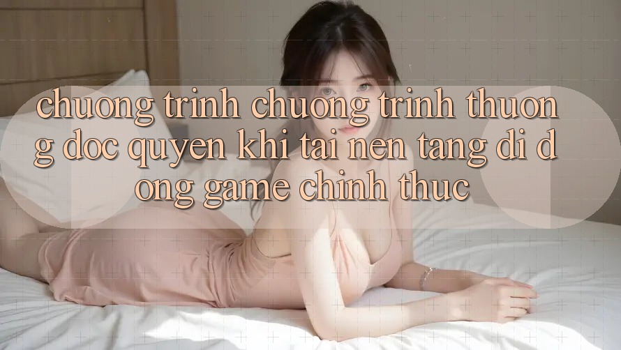 Chương Trình Chương trình thưởng Độc Quyền Khi Tải Nền tảng di động Game Chính Thức