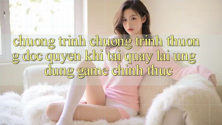 Chương Trình Chương trình thưởng Độc Quyền Khi Tải quay lại Ứng dụng Game Chính Thức