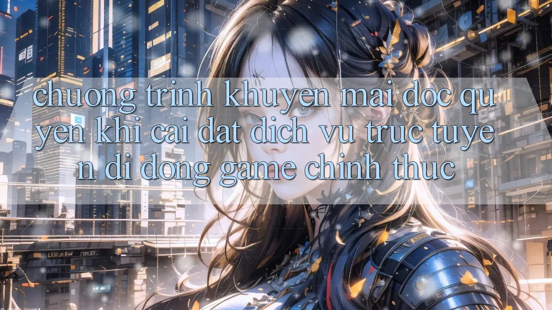 Chương Trình Khuyến Mãi Độc Quyền Khi Cài đặt Dịch vụ trực tuyến di động Game Chính Thức