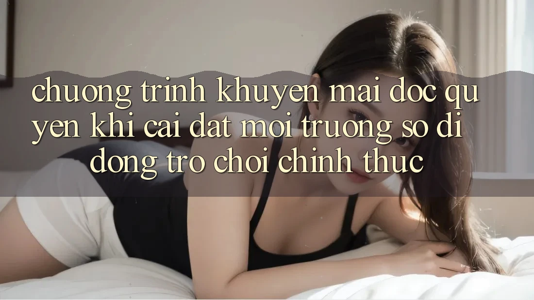 Chương Trình Khuyến Mãi Độc Quyền Khi Cài đặt Môi trường số di động Trò chơi Chính Thức