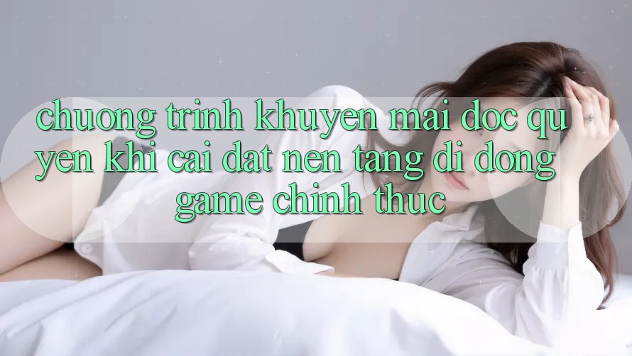 Chương Trình Khuyến mãi Độc Quyền Khi Cài đặt Nền tảng di động Game Chính Thức