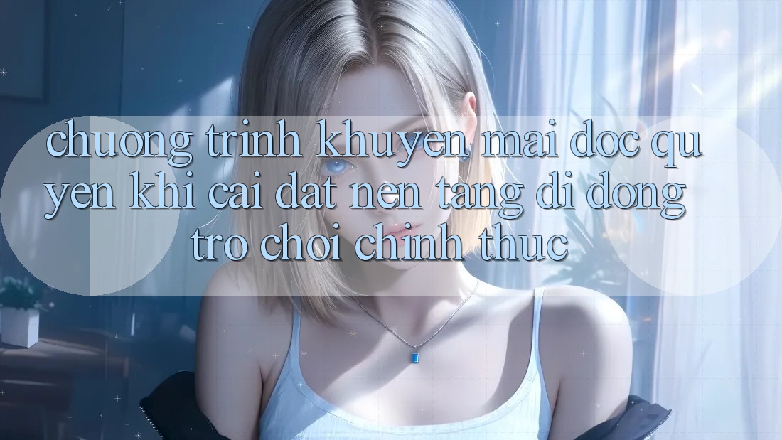 Chương Trình Khuyến Mãi Độc Quyền Khi Cài đặt Nền tảng di động Trò chơi Chính Thức