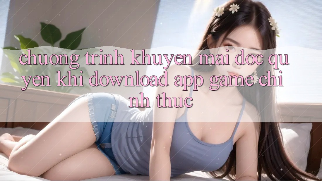 Chương Trình Khuyến Mãi Độc Quyền Khi Download App Game Chính Thức