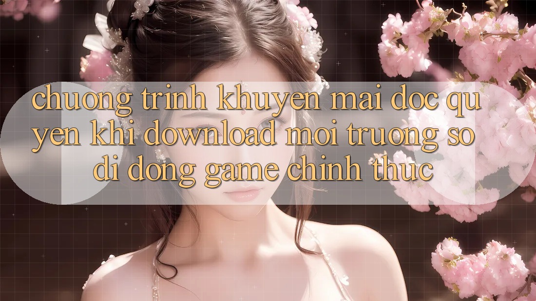 Chương Trình Khuyến Mãi Độc Quyền Khi Download Môi trường số di động Game Chính Thức