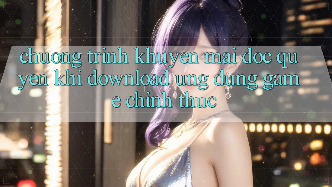 Chương Trình Khuyến Mãi Độc Quyền Khi Download Ứng dụng Game Chính Thức