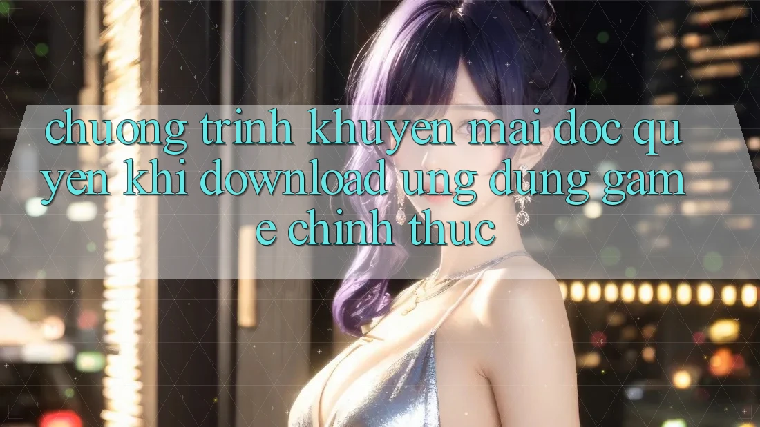 Chương Trình Khuyến Mãi Độc Quyền Khi Download Ứng dụng Game Chính Thức