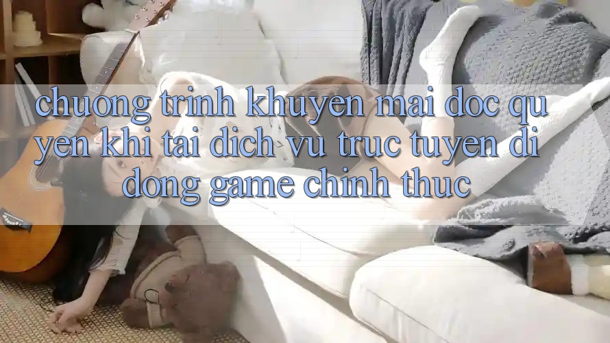 Chương Trình Khuyến Mãi Độc Quyền Khi Tải Dịch vụ trực tuyến di động Game Chính Thức