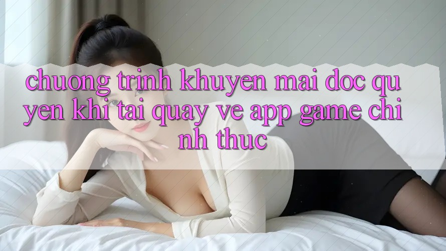 Chương Trình Khuyến Mãi Độc Quyền Khi Tải quay về App Game Chính Thức