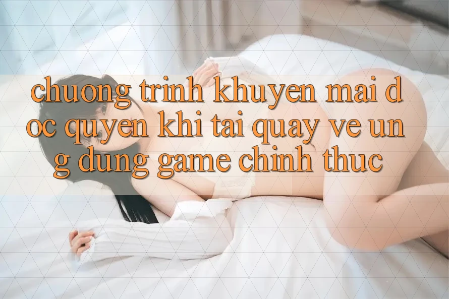 Chương Trình Khuyến Mãi Độc Quyền Khi Tải quay về Ứng dụng Game Chính Thức