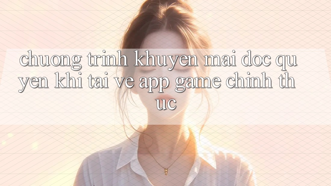 Chương Trình Khuyến Mãi Độc Quyền Khi Tải về App Game Chính Thức