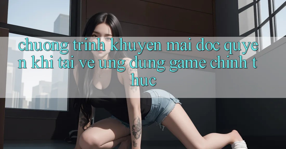 Chương Trình Khuyến Mãi Độc Quyền Khi Tải về Ứng dụng Game Chính Thức