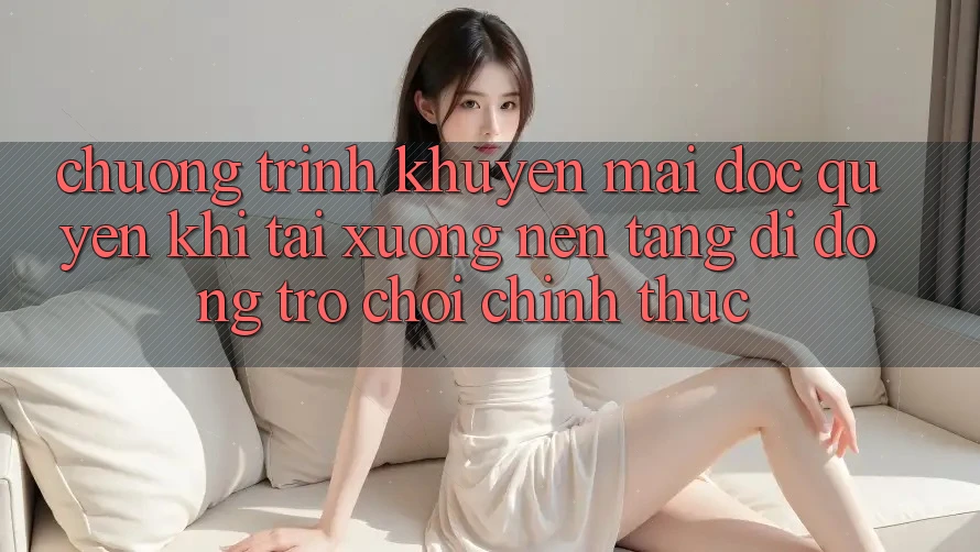 Chương Trình Khuyến Mãi Độc Quyền Khi Tải xuống Nền tảng di động Trò chơi Chính Thức