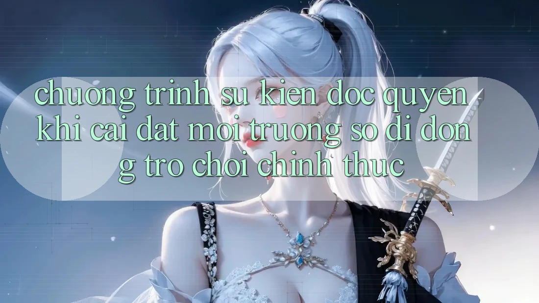 Chương Trình Sự kiện Độc Quyền Khi Cài đặt Môi trường số di động Trò chơi Chính Thức