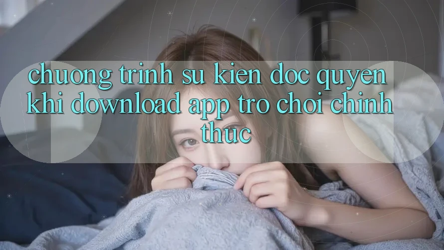 Chương Trình Sự kiện Độc Quyền Khi Download App Trò chơi Chính Thức
