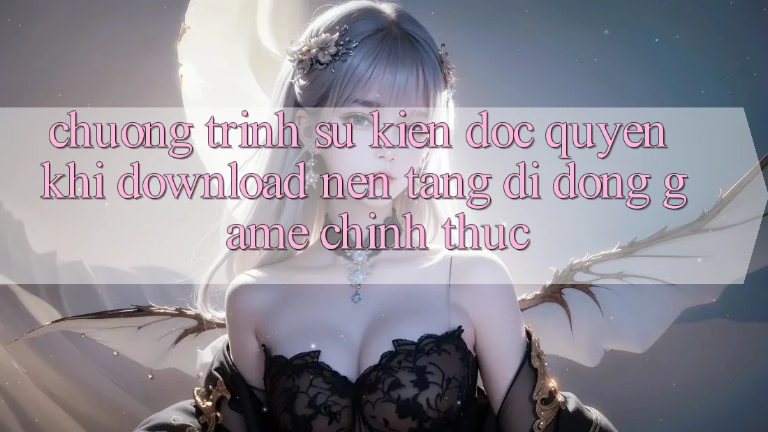 Chương Trình Sự kiện Độc Quyền Khi Download Nền tảng di động Game Chính Thức