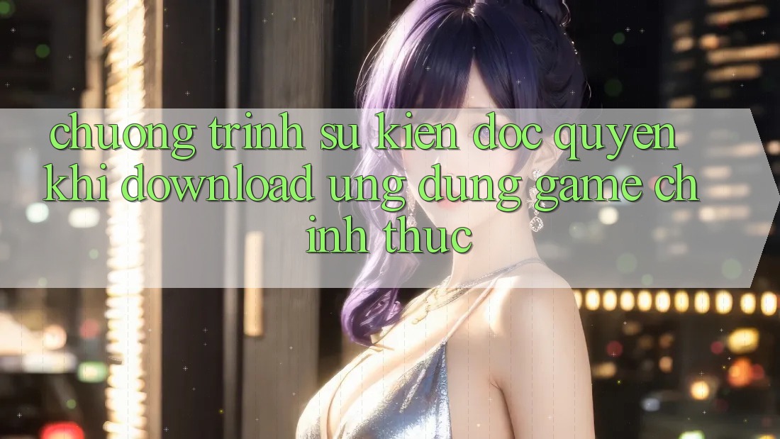 Chương Trình Sự kiện Độc Quyền Khi Download Ứng dụng Game Chính Thức