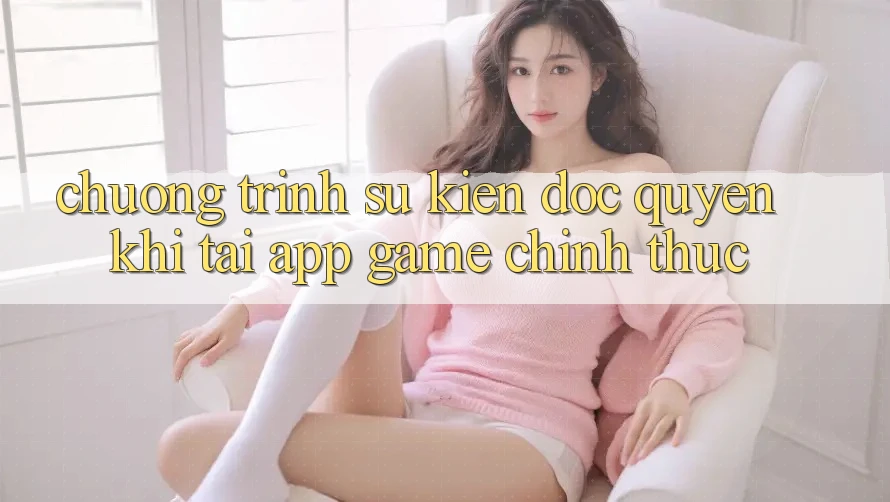 Chương Trình Sự kiện Độc Quyền Khi Tải App Game Chính Thức