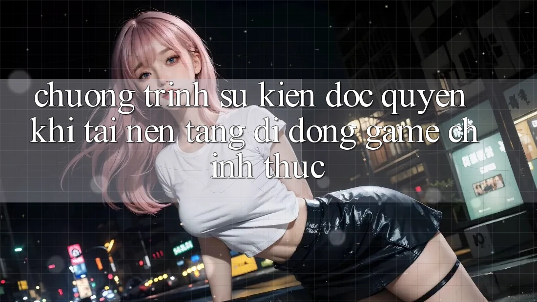 Chương Trình Sự kiện Độc Quyền Khi Tải Nền tảng di động Game Chính Thức