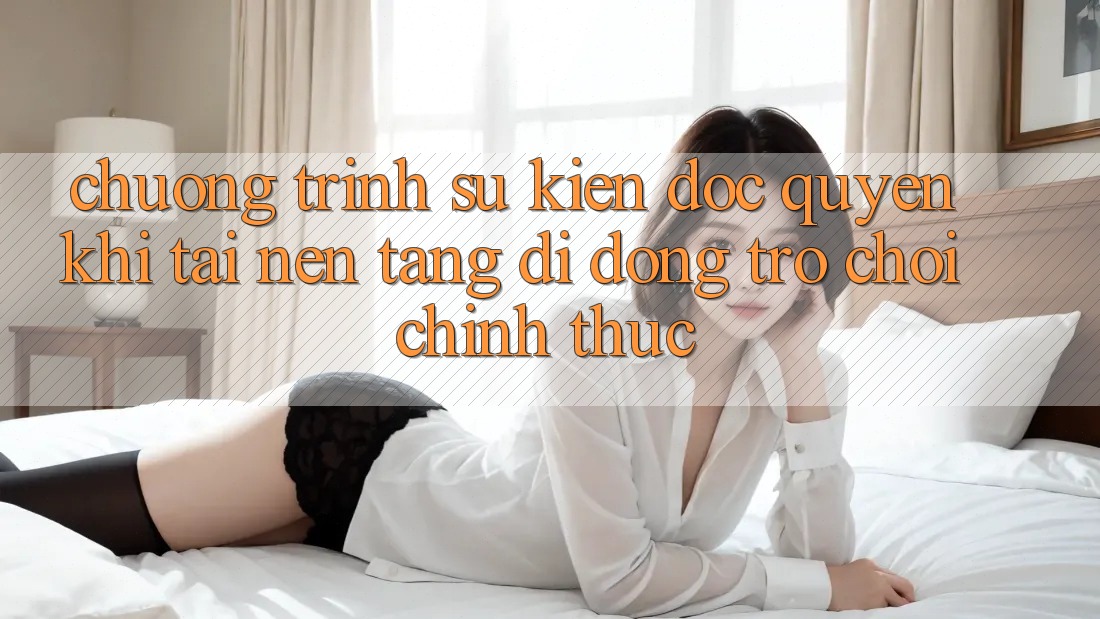 Chương Trình Sự kiện Độc Quyền Khi Tải Nền tảng di động Trò chơi Chính Thức