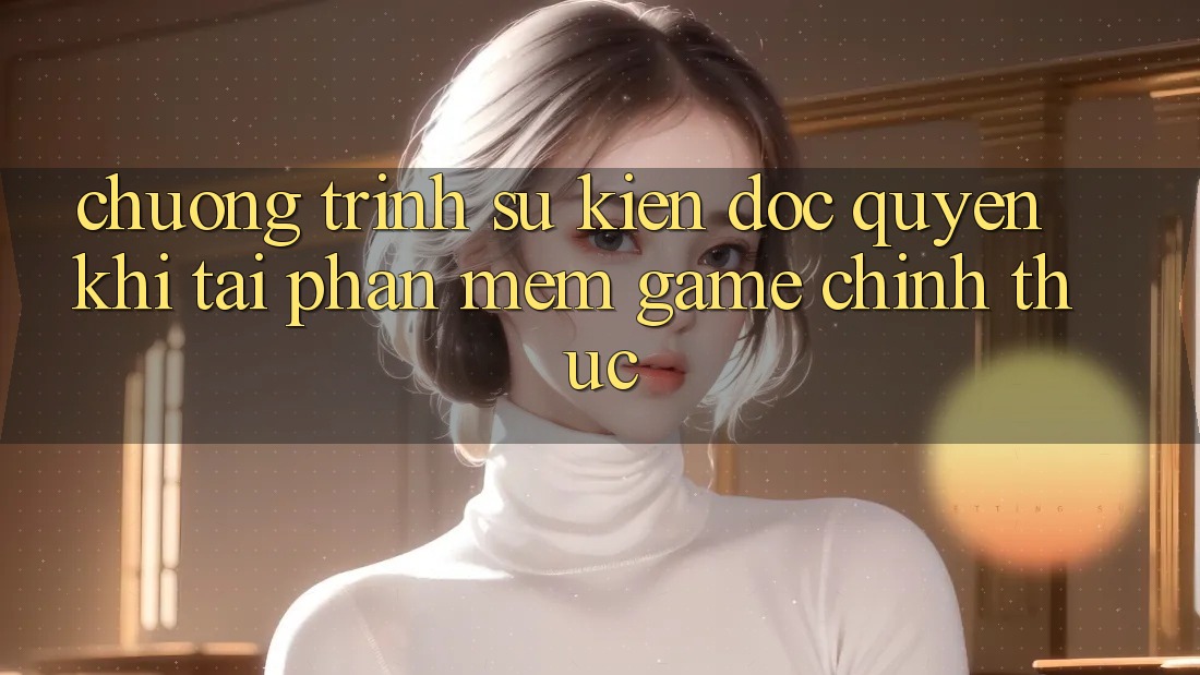 Chương Trình Sự kiện Độc Quyền Khi Tải Phần mềm Game Chính Thức