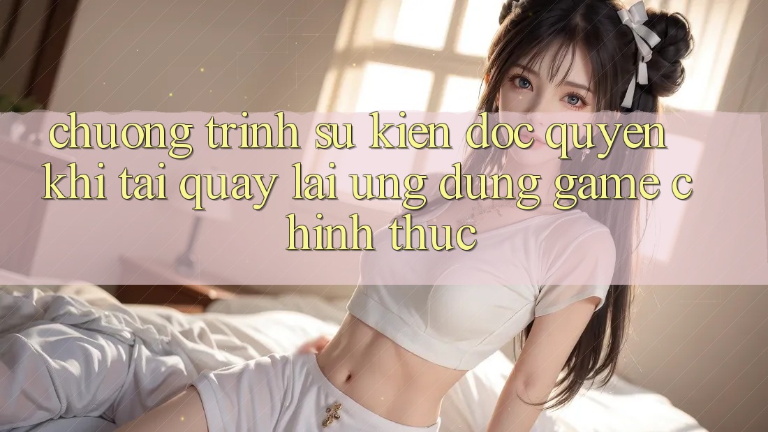 Chương Trình Sự kiện Độc Quyền Khi Tải quay lại Ứng dụng Game Chính Thức