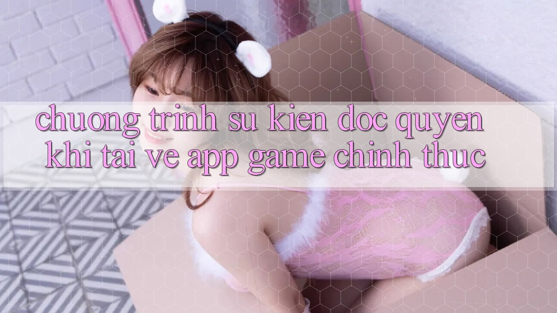 Chương Trình Sự kiện Độc Quyền Khi Tải về App Game Chính Thức