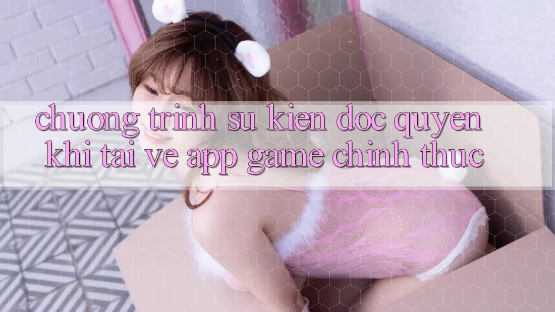 Chương Trình Sự kiện Độc Quyền Khi Tải về App Game Chính Thức