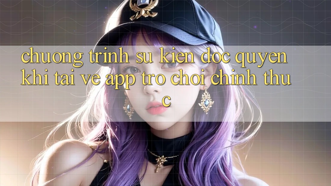 Chương Trình Sự kiện Độc Quyền Khi Tải về App Trò chơi Chính Thức