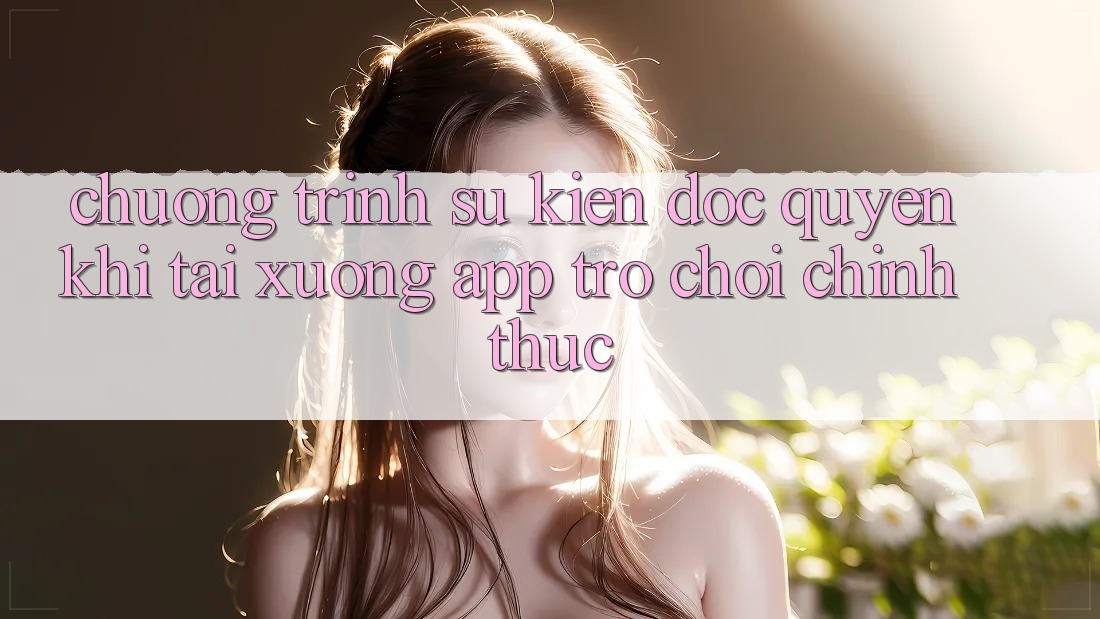 Chương Trình Sự kiện Độc Quyền Khi Tải xuống App Trò chơi Chính Thức