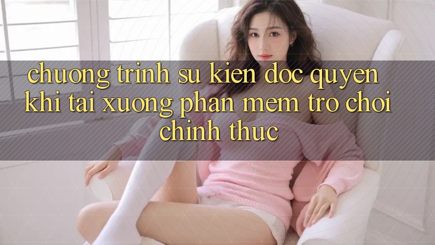 Chương Trình Sự kiện Độc Quyền Khi Tải xuống Phần mềm Trò chơi Chính Thức