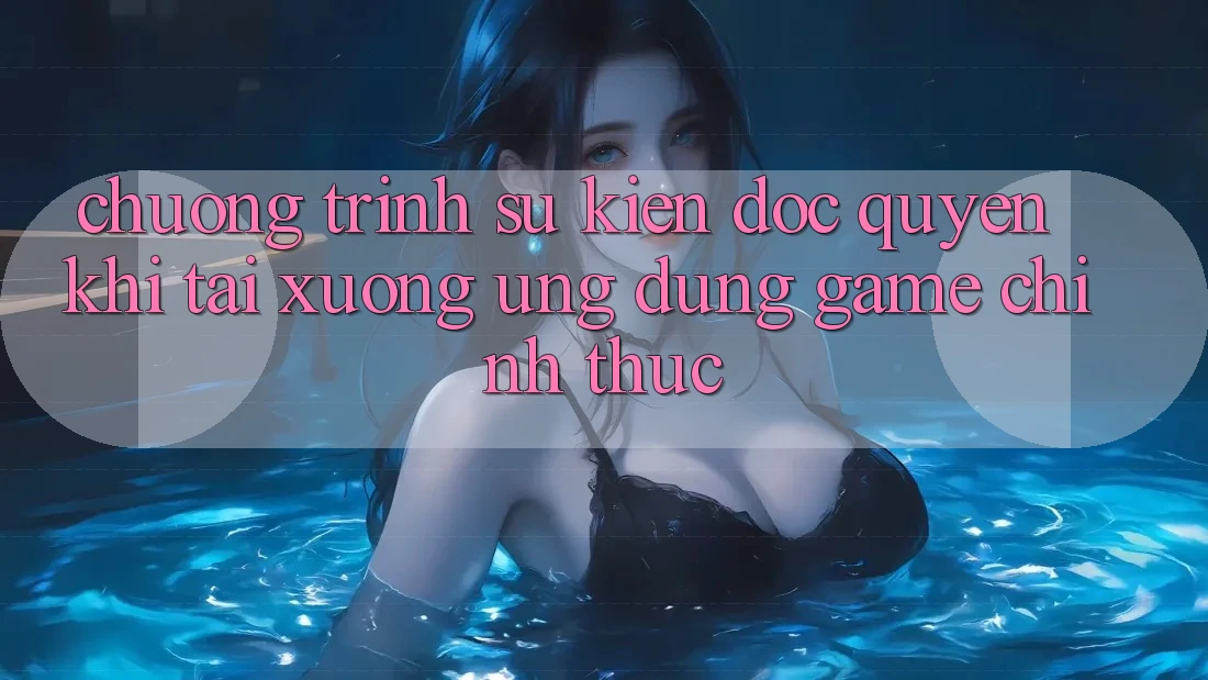 Chương Trình Sự kiện Độc Quyền Khi Tải xuống Ứng dụng Game Chính Thức