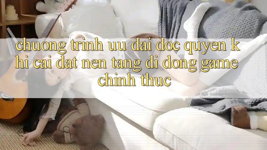 Chương Trình Ưu đãi Độc Quyền Khi Cài đặt Nền tảng di động Game Chính Thức