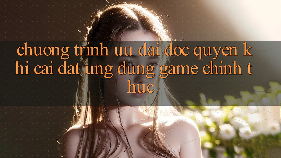 Chương Trình Ưu đãi Độc Quyền Khi Cài đặt Ứng dụng Game Chính Thức