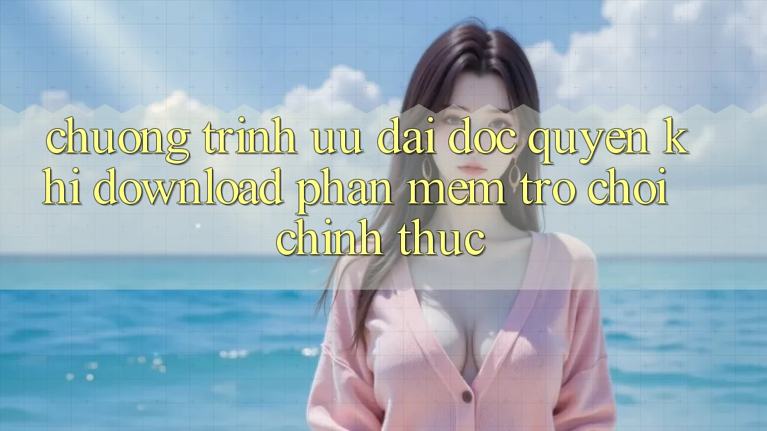 Chương Trình Ưu đãi Độc Quyền Khi Download Phần mềm Trò chơi Chính Thức