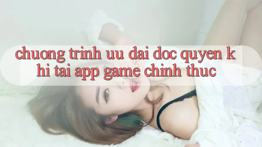 Chương Trình Ưu đãi Độc Quyền Khi Tải App Game Chính Thức