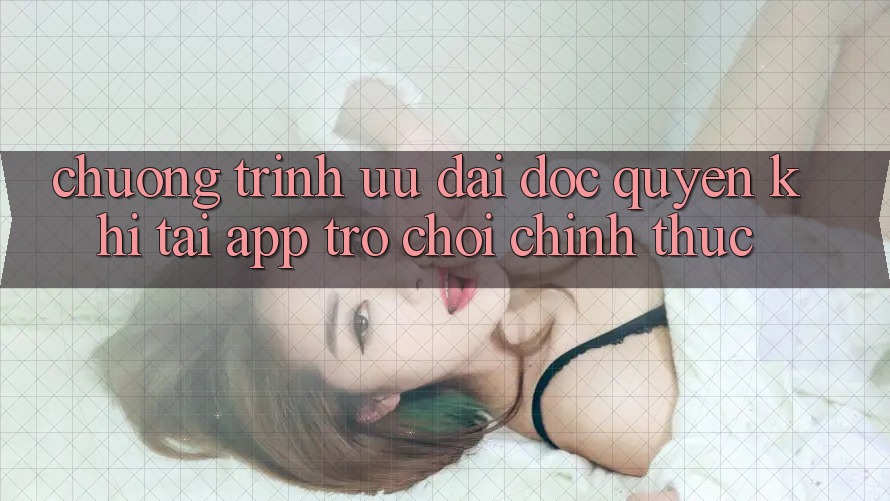 Chương Trình Ưu đãi Độc Quyền Khi Tải App Trò chơi Chính Thức