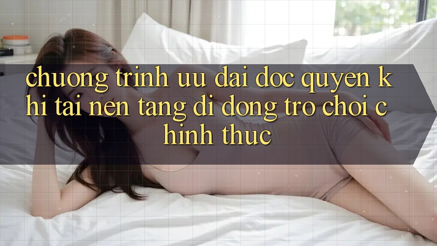 Chương Trình Ưu đãi Độc Quyền Khi Tải Nền tảng di động Trò chơi Chính Thức