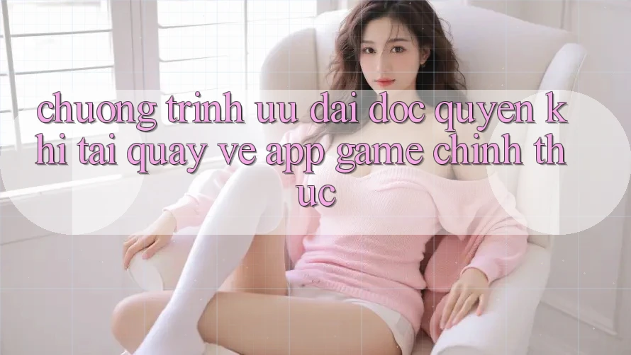 Chương Trình Ưu đãi Độc Quyền Khi Tải quay về App Game Chính Thức