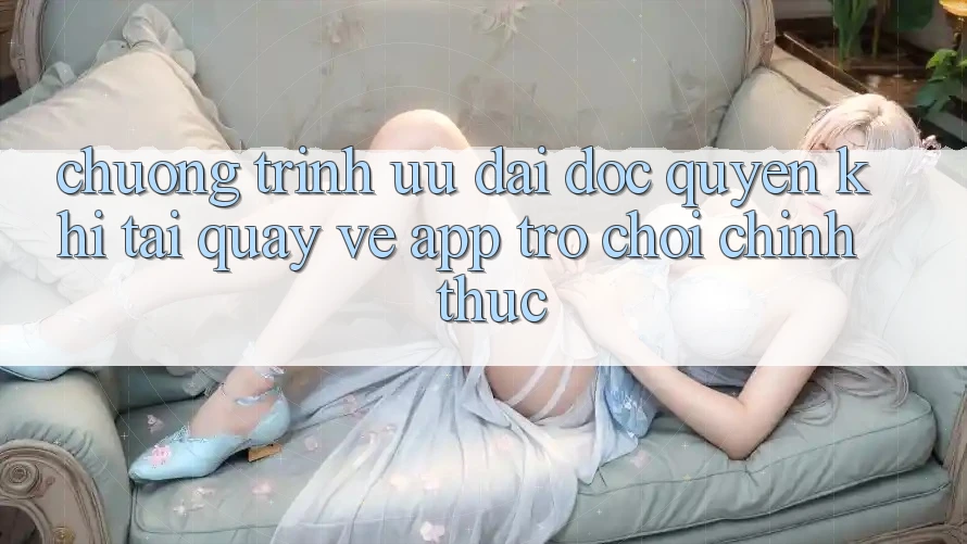 Chương Trình Ưu đãi Độc Quyền Khi Tải quay về App Trò chơi Chính Thức