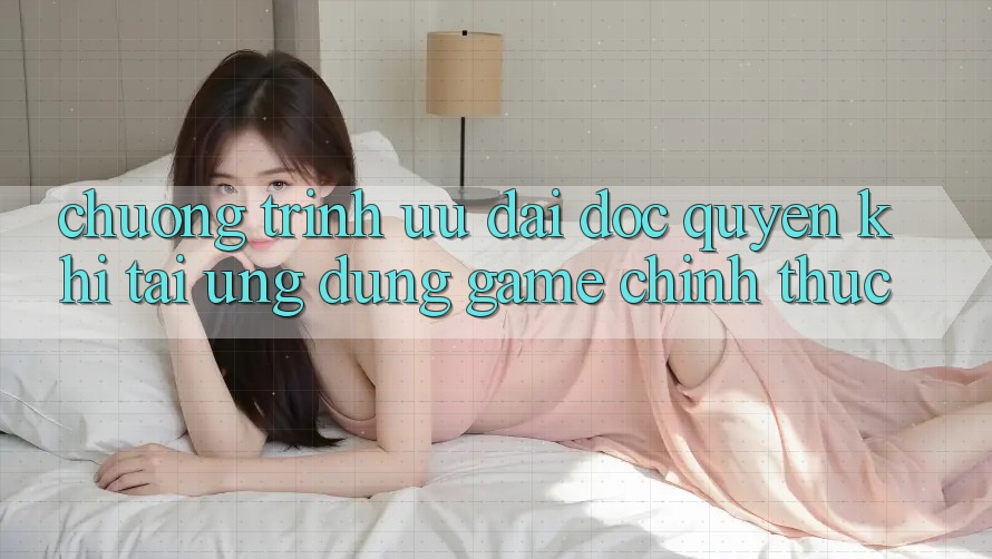 Chương Trình Ưu đãi Độc Quyền Khi Tải Ứng dụng Game Chính Thức