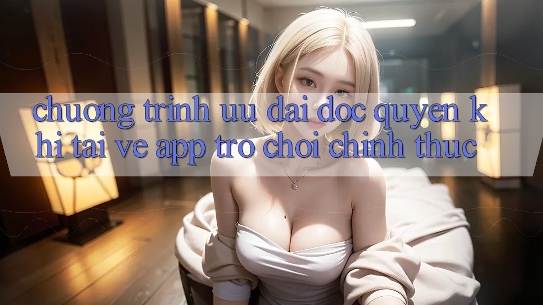 Chương Trình Ưu đãi Độc Quyền Khi Tải về App Trò chơi Chính Thức