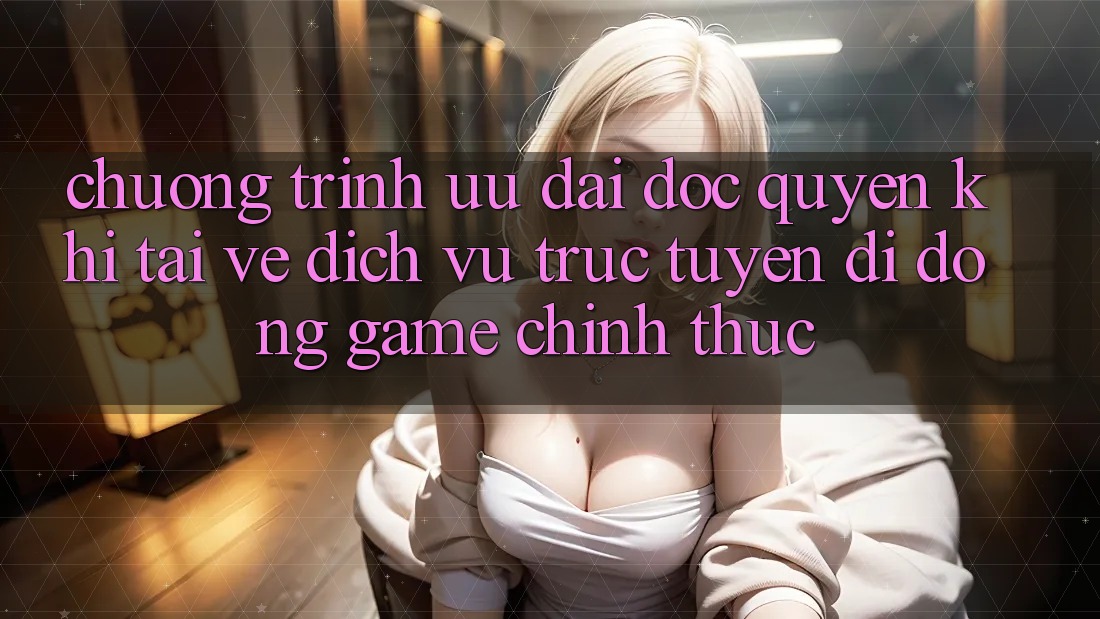 Chương Trình Ưu đãi Độc Quyền Khi Tải về Dịch vụ trực tuyến di động Game Chính Thức