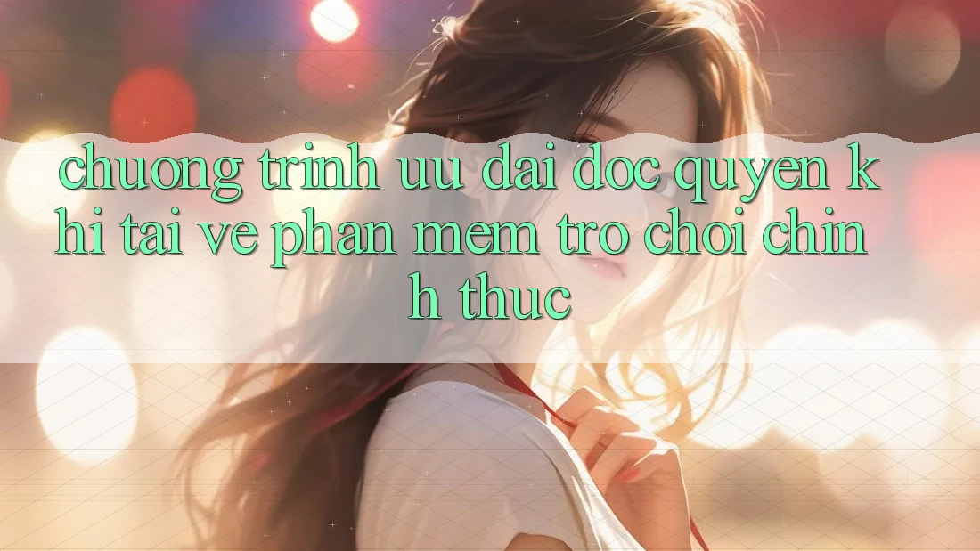 Chương Trình Ưu đãi Độc Quyền Khi Tải về Phần mềm Trò chơi Chính Thức