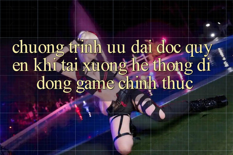 Chương Trình Ưu đãi Độc Quyền Khi Tải xuống Hệ thống di động Game Chính Thức