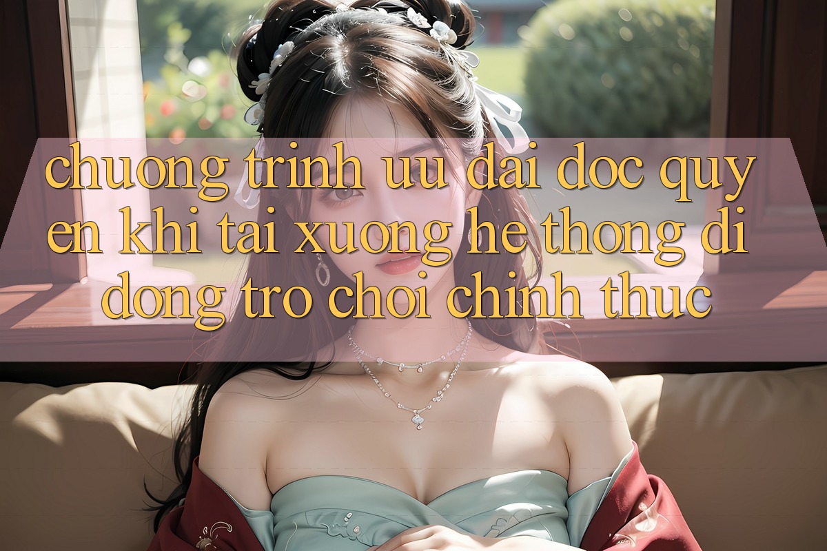 Chương Trình Ưu đãi Độc Quyền Khi Tải xuống Hệ thống di động Trò chơi Chính Thức