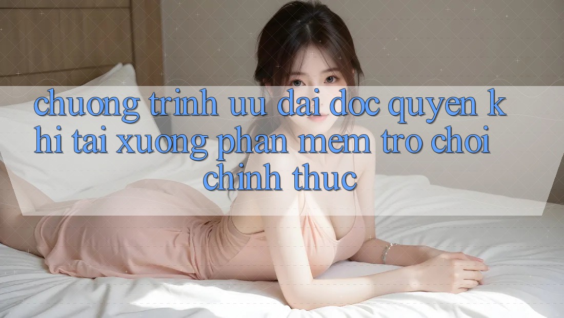 Chương Trình Ưu đãi Độc Quyền Khi Tải xuống Phần mềm Trò chơi Chính Thức