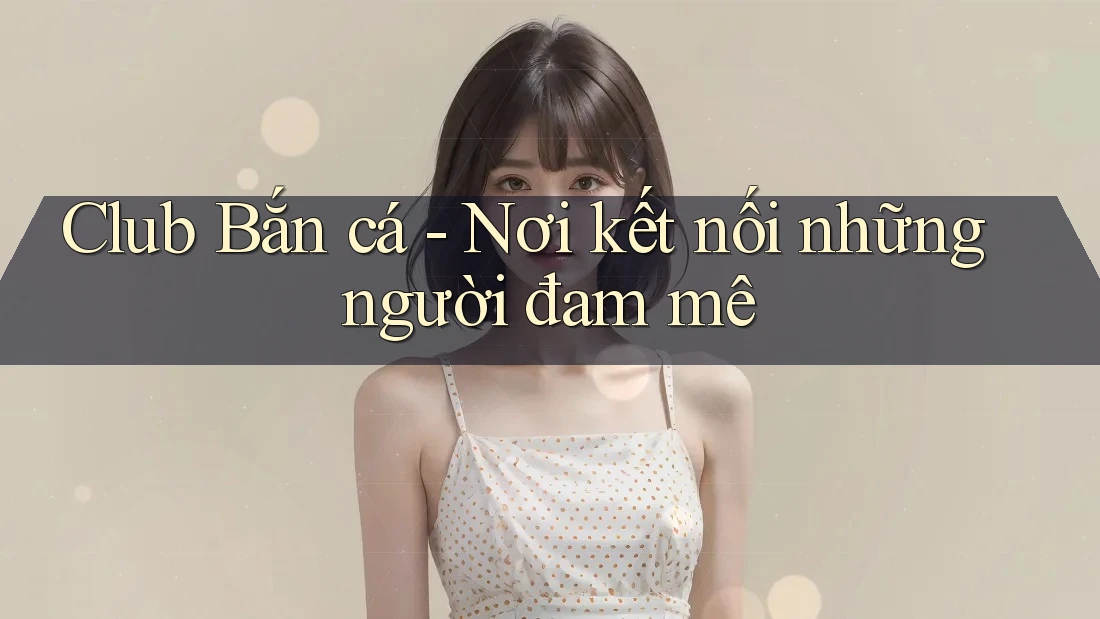 Club Bắn cá - Nơi kết nối những người đam mê